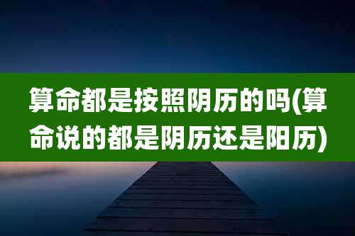 算命都是按照阴历的吗(算命说的都是阴历还是阳历)
