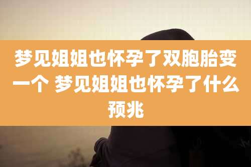 梦见姐姐也怀孕了双胞胎变一个 梦见姐姐也怀孕了什么预兆