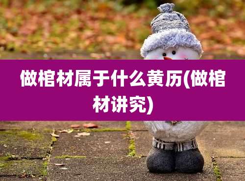 做棺材属于什么黄历(做棺材讲究)