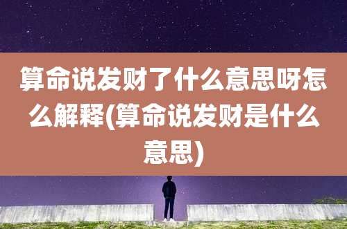 算命说发财了什么意思呀怎么解释(算命说发财是什么意思)
