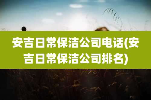 安吉日常保洁公司电话(安吉日常保洁公司排名)