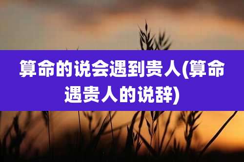 算命的说会遇到贵人(算命遇贵人的说辞)