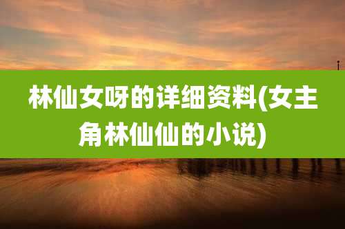 林仙女呀的详细资料(女主角林仙仙的小说)