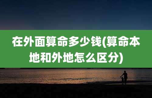 在外面算命多少钱(算命本地和外地怎么区分)