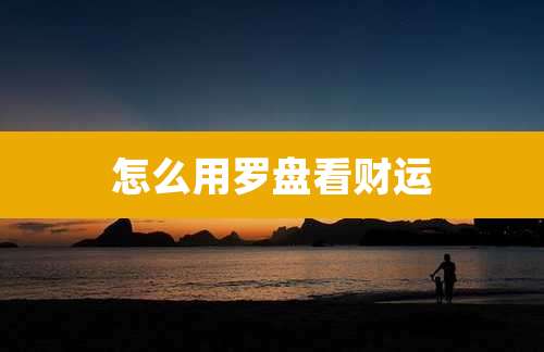 怎么用罗盘看财运