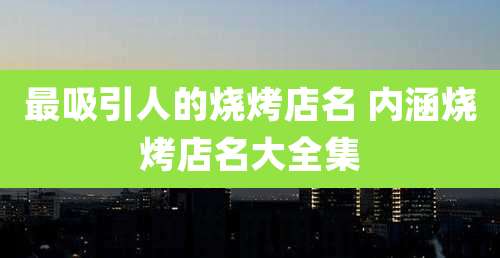 最吸引人的烧烤店名 内涵烧烤店名大全集