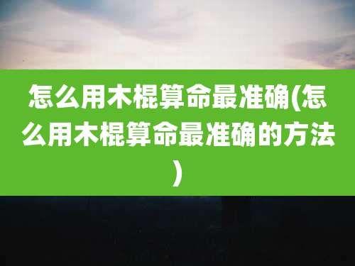 怎么用木棍算命最准确(怎么用木棍算命最准确的方法)