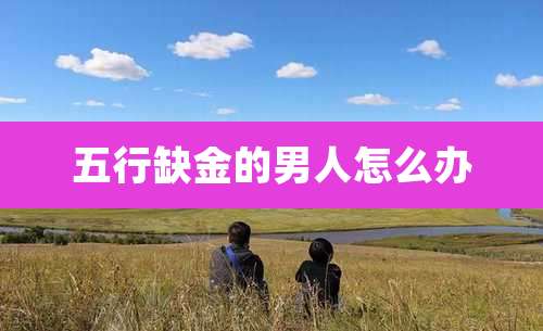 五行缺金的男人怎么办