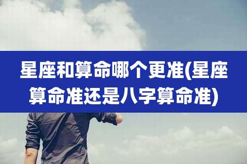 星座和算命哪个更准(星座算命准还是八字算命准)