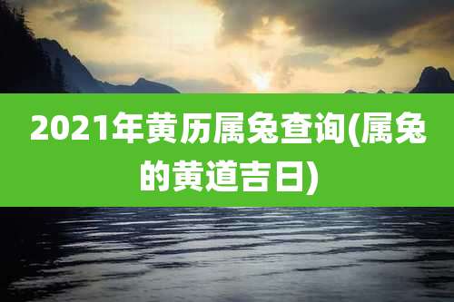 2021年黄历属兔查询(属兔的黄道吉日)