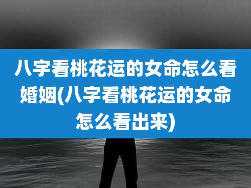 八字看桃花运的女命怎么看婚姻(八字看桃花运的女命怎么看出来)