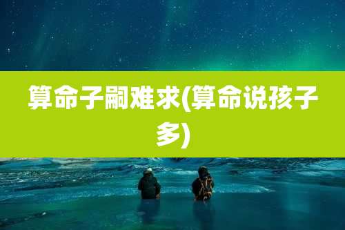 算命子嗣难求(算命说孩子多)