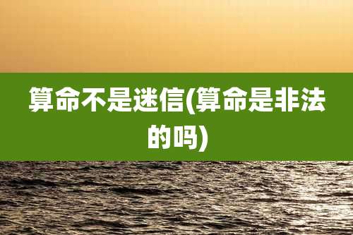 算命不是迷信(算命是非法的吗)