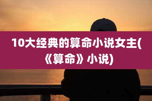 10大经典的算命小说女主(《算命》小说)