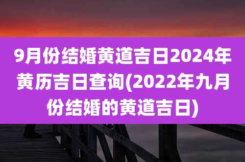 9月份结婚黄道吉日2024年黄历吉日查询(2022年九月份结婚的黄道吉日)