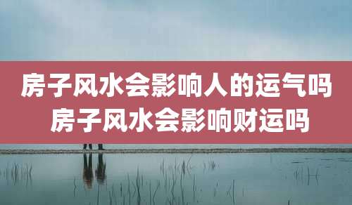 房子风水会影响人的运气吗 房子风水会影响财运吗