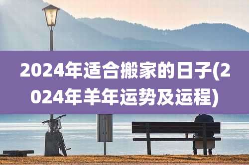 2024年适合搬家的日子(2024年羊年运势及运程)