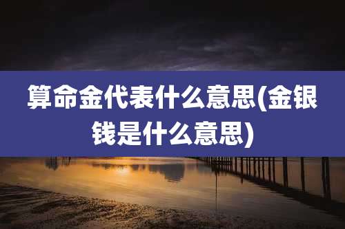 算命金代表什么意思(金银钱是什么意思)