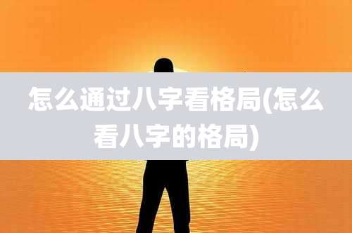 怎么通过八字看格局(怎么看八字的格局)