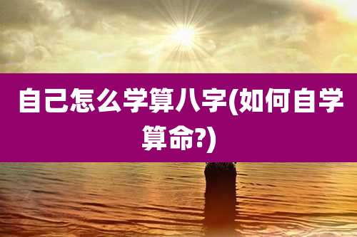 自己怎么学算八字(如何自学算命?)