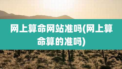 网上算命网站准吗(网上算命算的准吗)