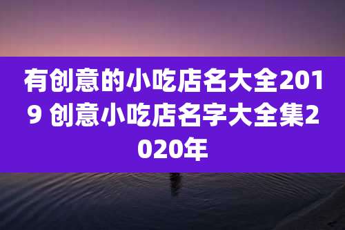 有创意的小吃店名大全2019 创意小吃店名字大全集2020年