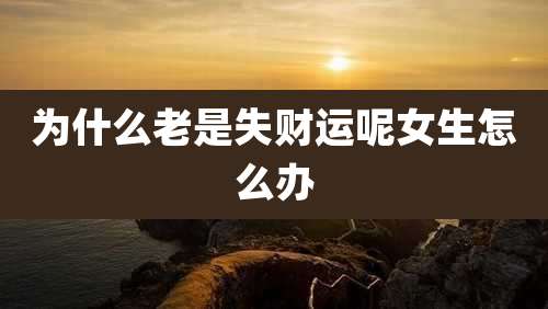 为什么老是失财运呢女生怎么办