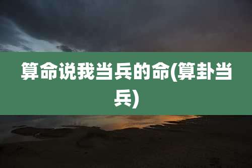 算命说我当兵的命(算卦当兵)