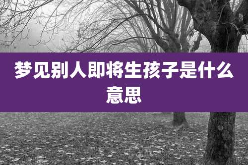 梦见别人即将生孩子是什么意思