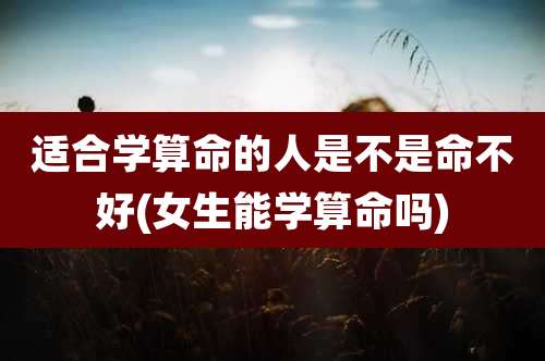 适合学算命的人是不是命不好(女生能学算命吗)