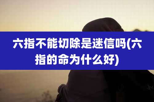 六指不能切除是迷信吗(六指的命为什么好)