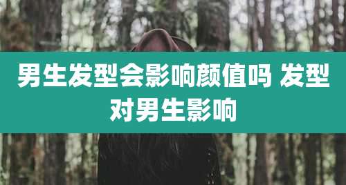 男生发型会影响颜值吗 发型对男生影响