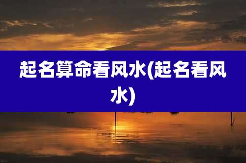 起名算命看风水(起名看风水)