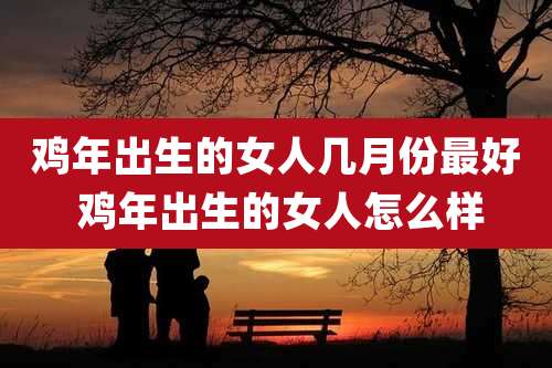 鸡年出生的女人几月份最好 鸡年出生的女人怎么样