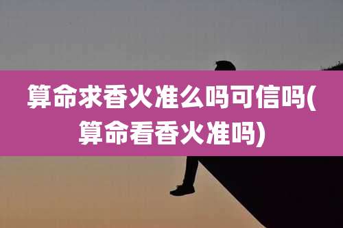 算命求香火准么吗可信吗(算命看香火准吗)