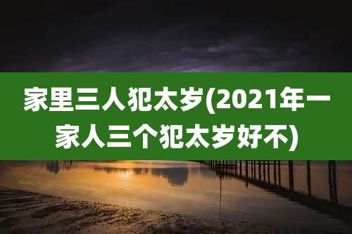 家里三人犯太岁(2021年一家人三个犯太岁好不)