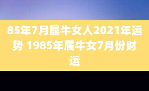 85年7月属牛女人2021年运势 1985年属牛女7月份财运