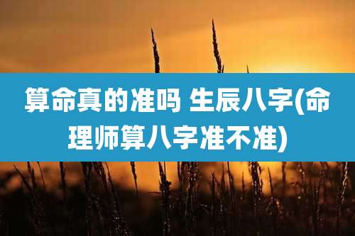 算命真的准吗 生辰八字(命理师算八字准不准)