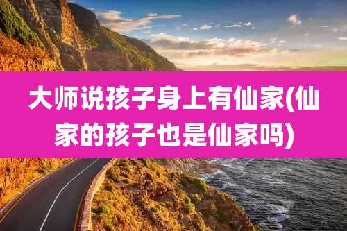 大师说孩子身上有仙家(仙家的孩子也是仙家吗)