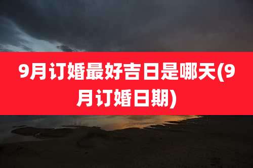 9月订婚最好吉日是哪天(9月订婚日期)