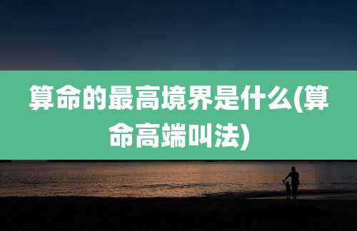 算命的最高境界是什么(算命高端叫法)