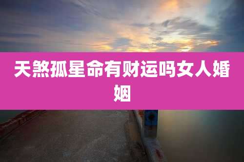 天煞孤星命有财运吗女人婚姻