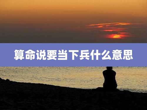 算命说要当下兵什么意思