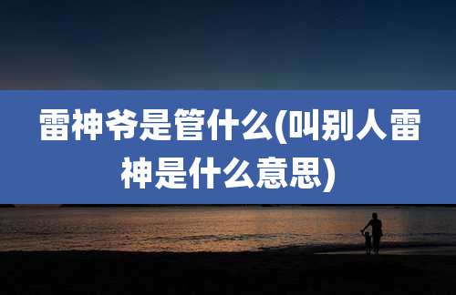 雷神爷是管什么(叫别人雷神是什么意思)