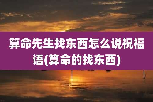 算命先生找东西怎么说祝福语(算命的找东西)