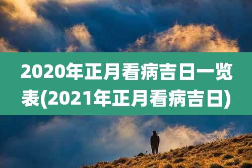 2020年正月看病吉日一览表(2021年正月看病吉日)