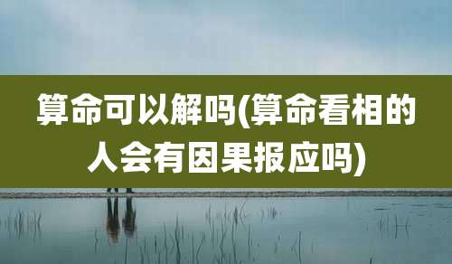 算命可以解吗(算命看相的人会有因果报应吗)