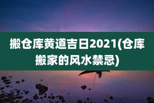 搬仓库黄道吉日2021(仓库搬家的风水禁忌)