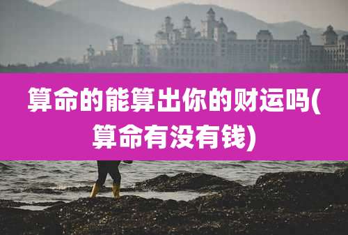 算命的能算出你的财运吗(算命有没有钱)