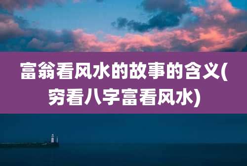 富翁看风水的故事的含义(穷看八字富看风水)